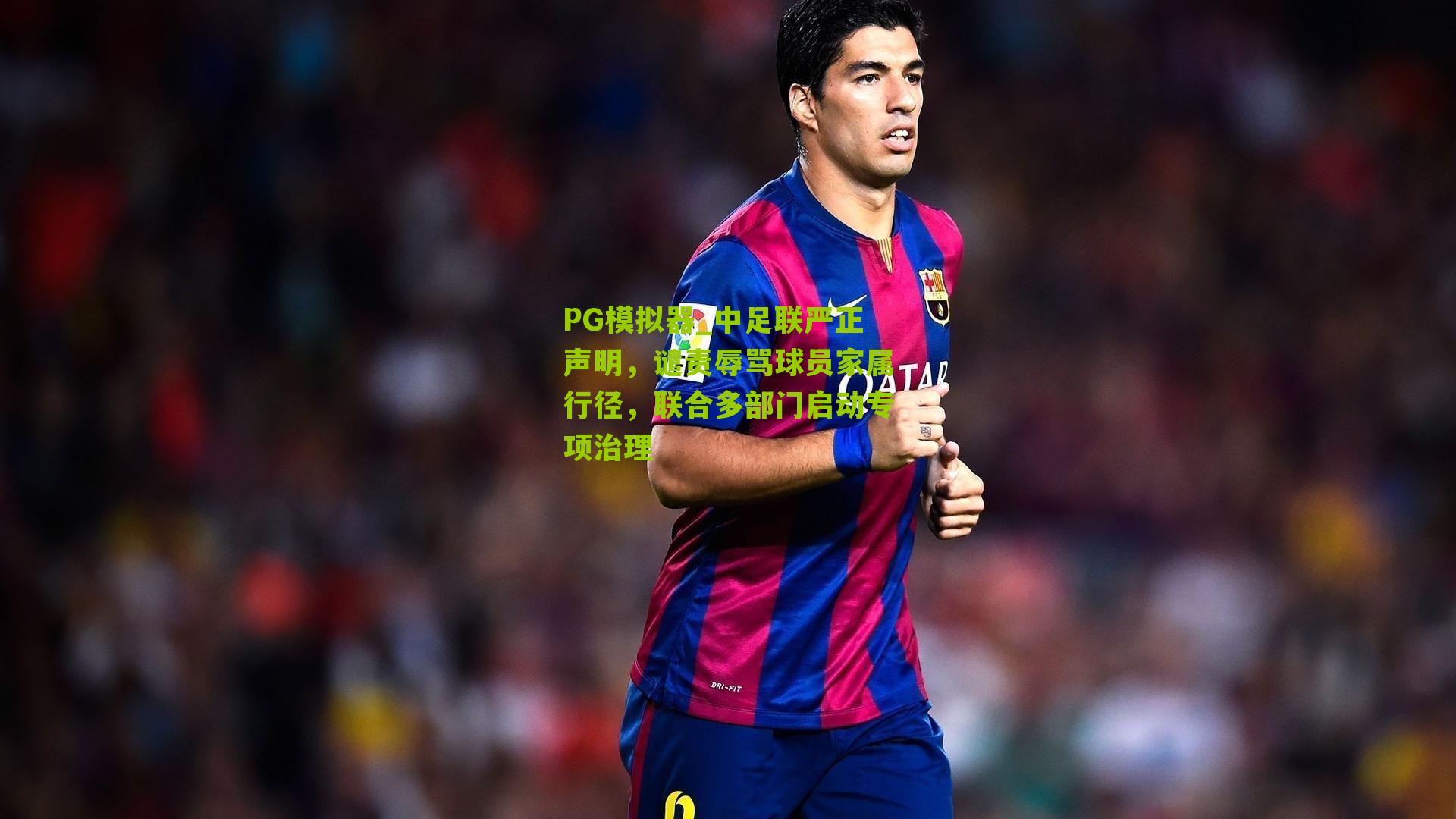 PG模拟器_中足联严正声明，谴责辱骂球员家属行径，联合多部门启动专项治理
