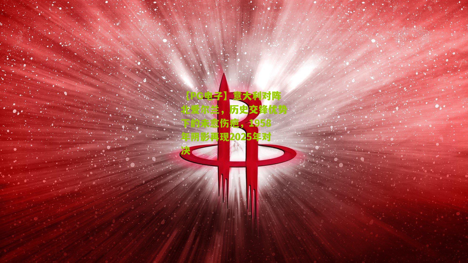 【PG电子】意大利对阵北爱尔兰，历史交锋优势下的未愈伤疤，1958年阴影再现2025年对决