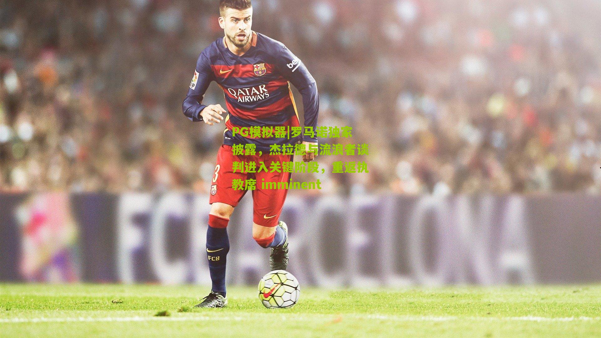 PG模拟器|罗马诺独家披露，杰拉德与流浪者谈判进入关键阶段，重返执教席 imminent