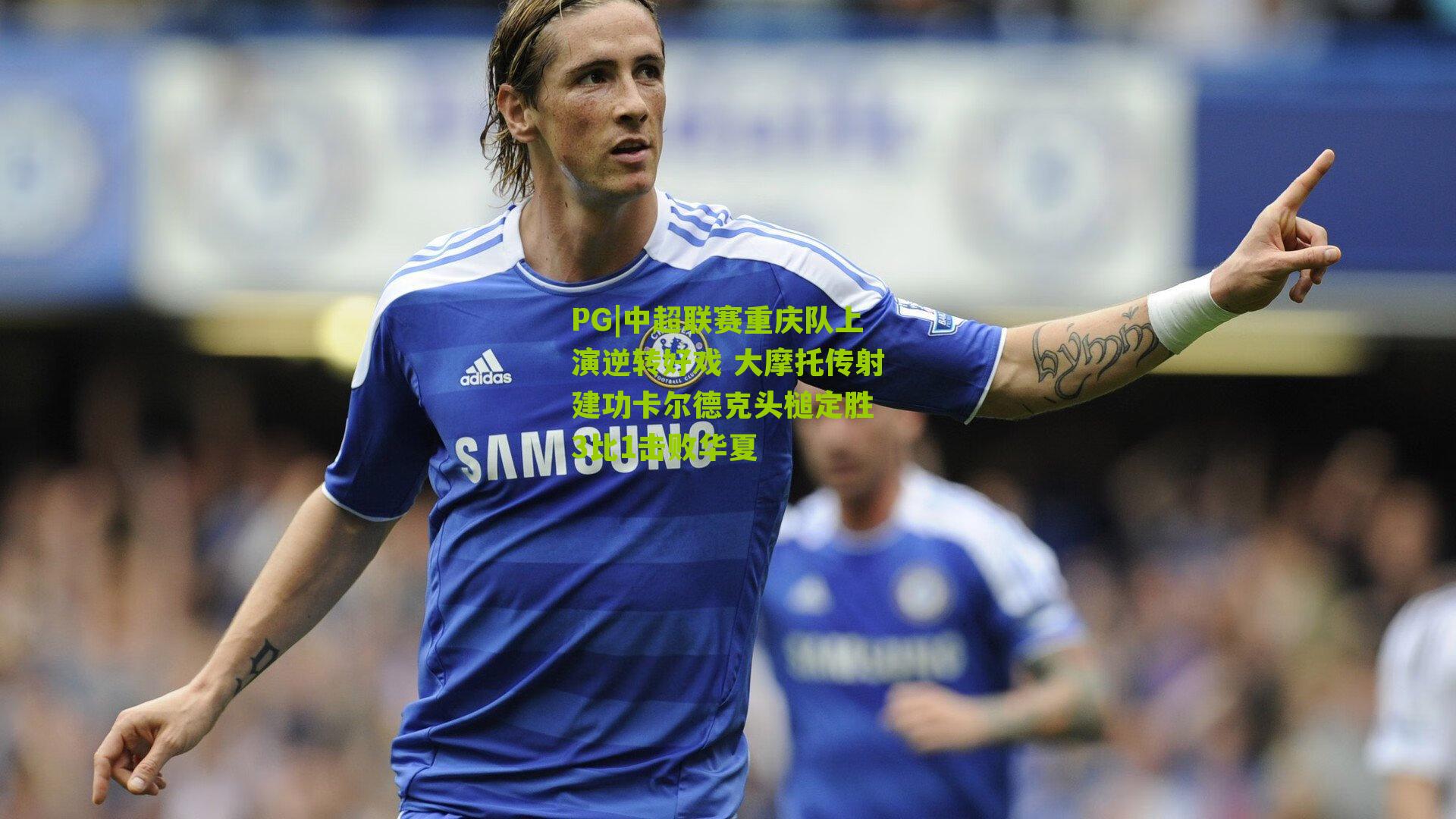 PG|中超联赛重庆队上演逆转好戏 大摩托传射建功卡尔德克头槌定胜 3比1击败华夏